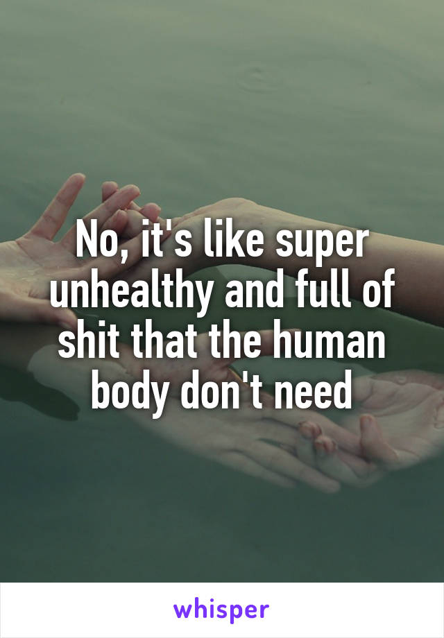 No, it's like super unhealthy and full of shit that the human body don't need