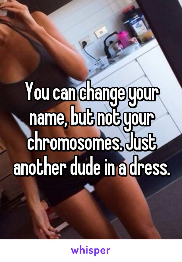 You can change your name, but not your chromosomes. Just another dude in a dress.