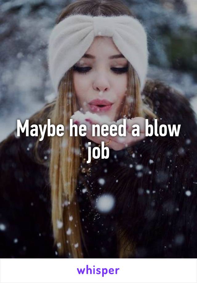 Maybe he need a blow job