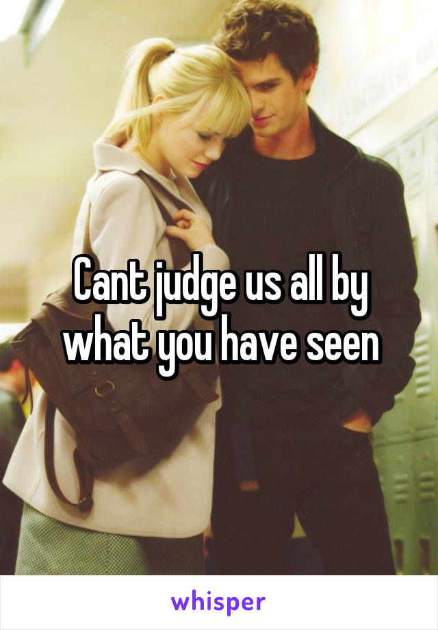 Cant judge us all by what you have seen