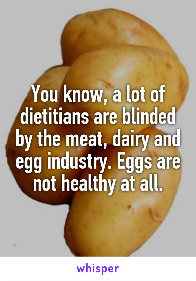 You know, a lot of dietitians are blinded by the meat, dairy and egg industry. Eggs are not healthy at all.