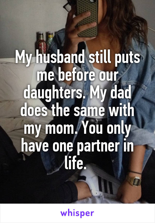 My husband still puts me before our daughters. My dad does the same with my mom. You only have one partner in life. 