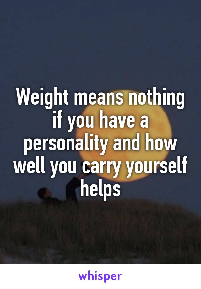 Weight means nothing if you have a personality and how well you carry yourself helps