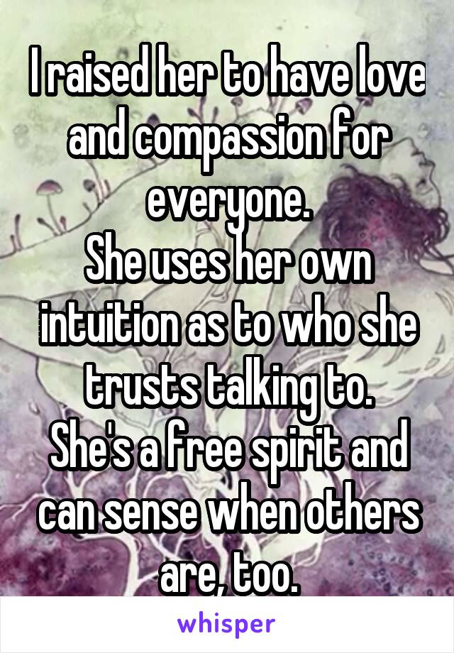 I raised her to have love and compassion for everyone.
She uses her own intuition as to who she trusts talking to.
She's a free spirit and can sense when others are, too.