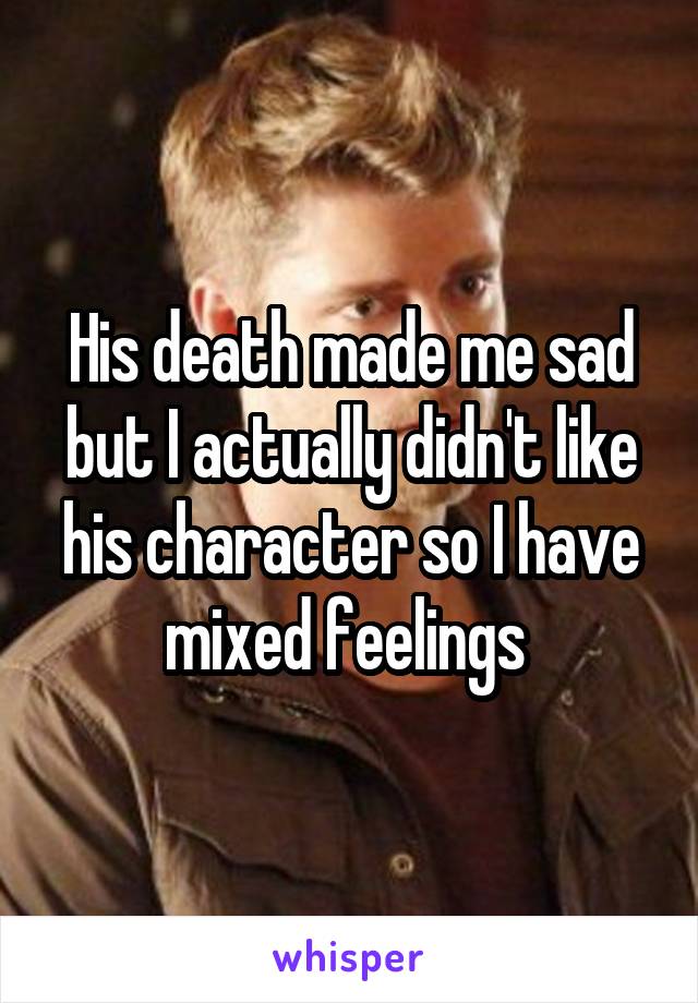 His death made me sad but I actually didn't like his character so I have mixed feelings 
