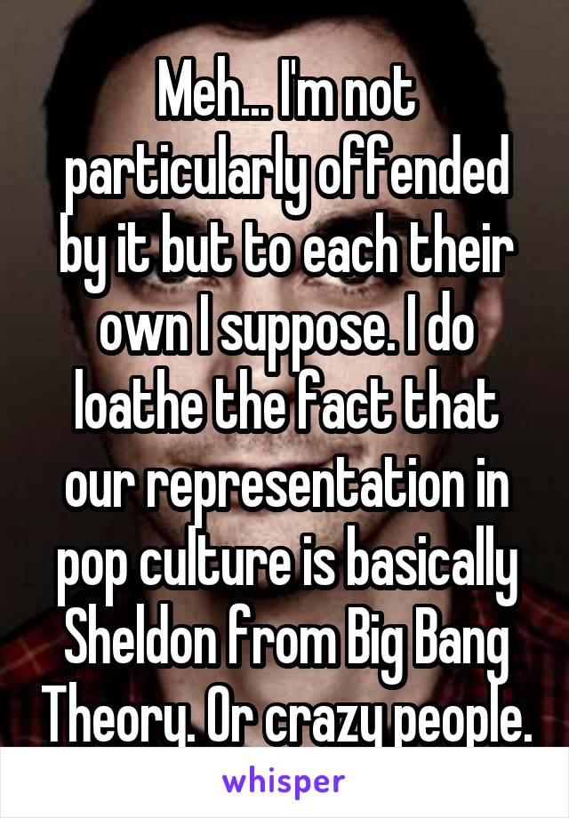 Meh... I'm not particularly offended by it but to each their own I suppose. I do loathe the fact that our representation in pop culture is basically Sheldon from Big Bang Theory. Or crazy people.