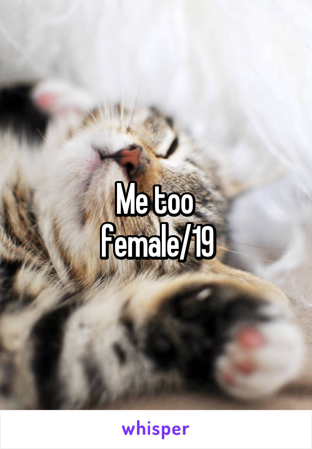 Me too 
female/19