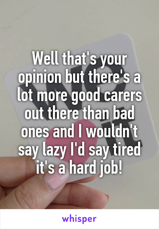 Well that's your opinion but there's a lot more good carers out there than bad ones and I wouldn't say lazy I'd say tired it's a hard job!