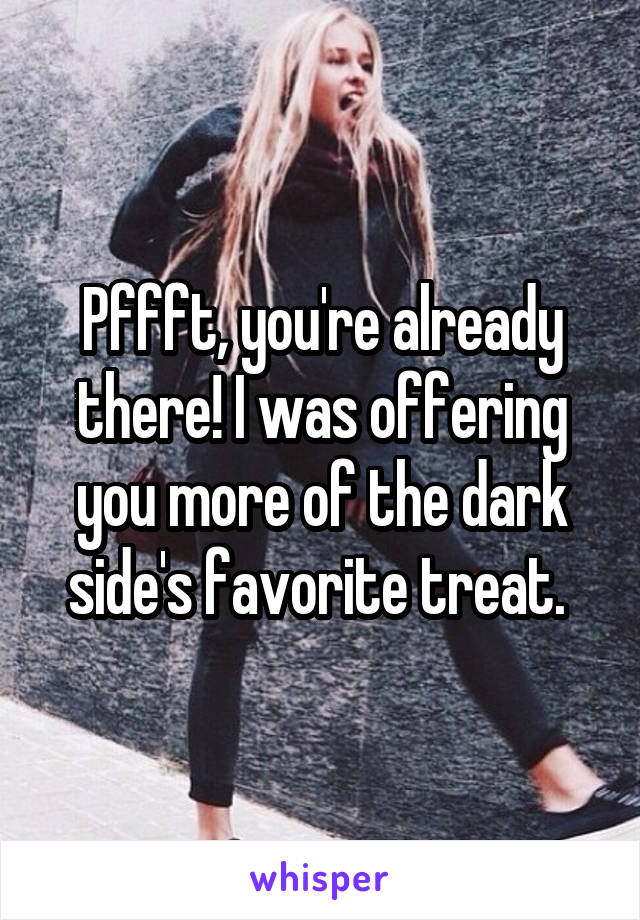 Pffft, you're already there! I was offering you more of the dark side's favorite treat. 