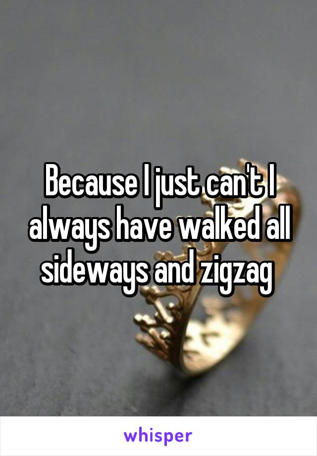 Because I just can't I always have walked all sideways and zigzag 