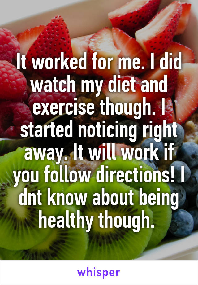 It worked for me. I did watch my diet and exercise though. I started noticing right away. It will work if you follow directions! I dnt know about being healthy though. 