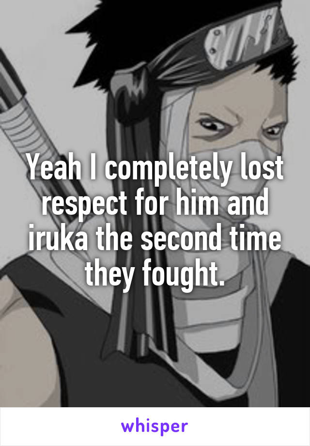 Yeah I completely lost respect for him and iruka the second time they fought.