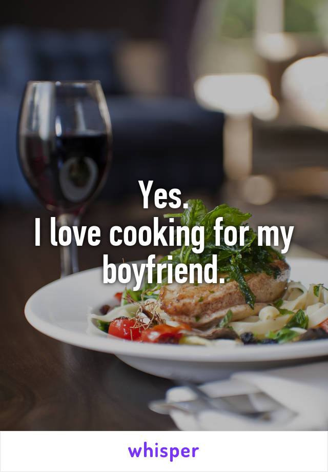Yes.
I love cooking for my boyfriend.