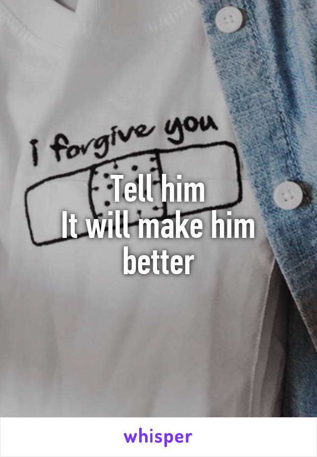 Tell him
It will make him better