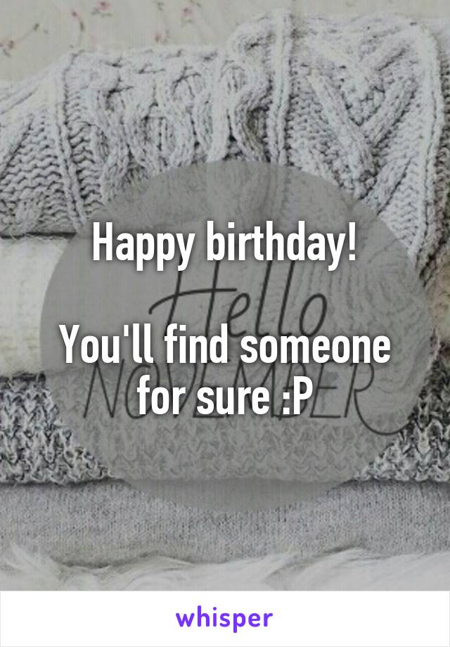 Happy birthday!

You'll find someone for sure :P