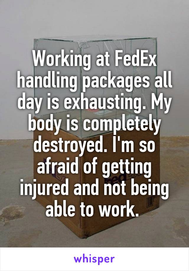 Working at FedEx handling packages all day is exhausting. My body is completely destroyed. I'm so afraid of getting injured and not being able to work. 