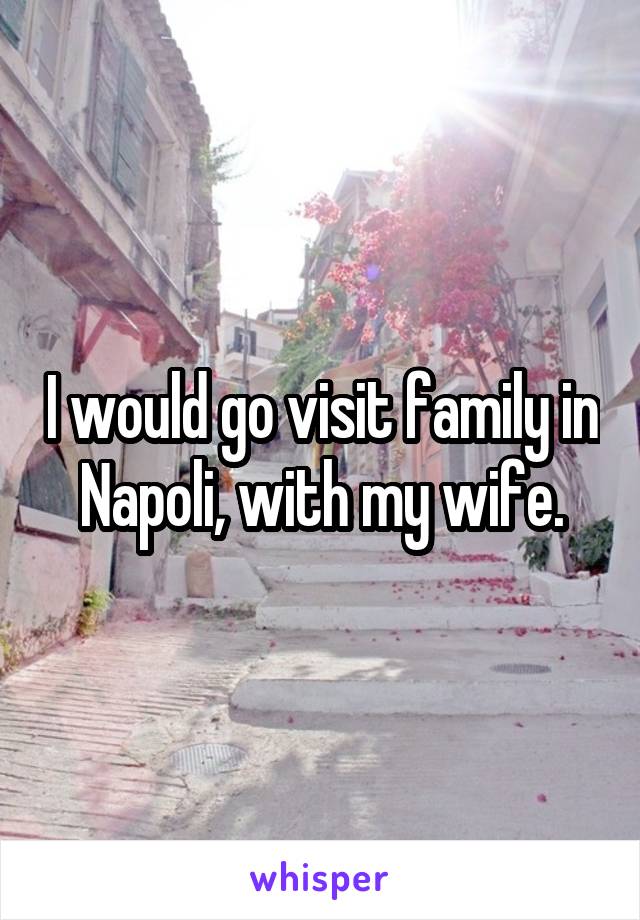 I would go visit family in Napoli, with my wife.
