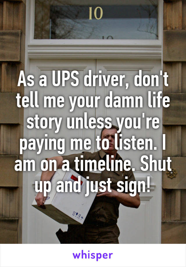 As a UPS driver, don't tell me your damn life story unless you're paying me to listen. I am on a timeline. Shut up and just sign!
