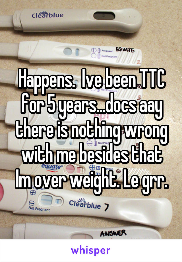 Happens.  Ive been TTC for 5 years...docs aay there is nothing wrong with me besides that Im over weight. Le grr.