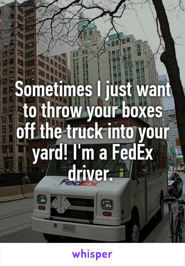 Sometimes I just want to throw your boxes off the truck into your yard! I'm a FedEx driver. 