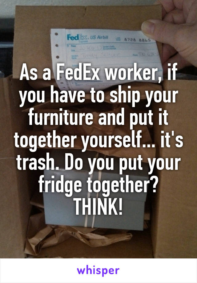 As a FedEx worker, if you have to ship your furniture and put it together yourself... it's trash. Do you put your fridge together? THINK!