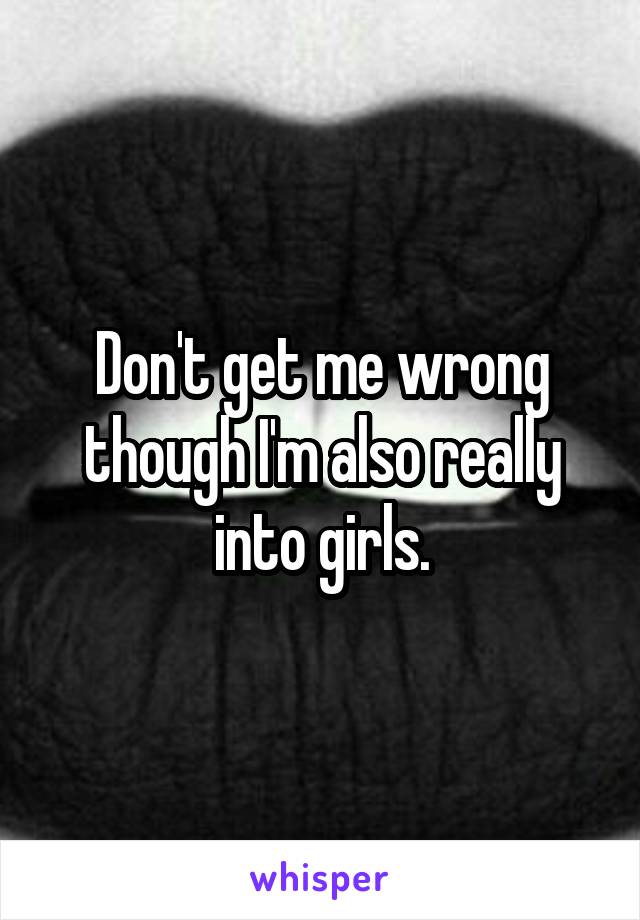 Don't get me wrong though I'm also really into girls.