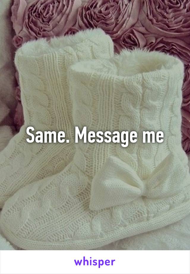 Same. Message me