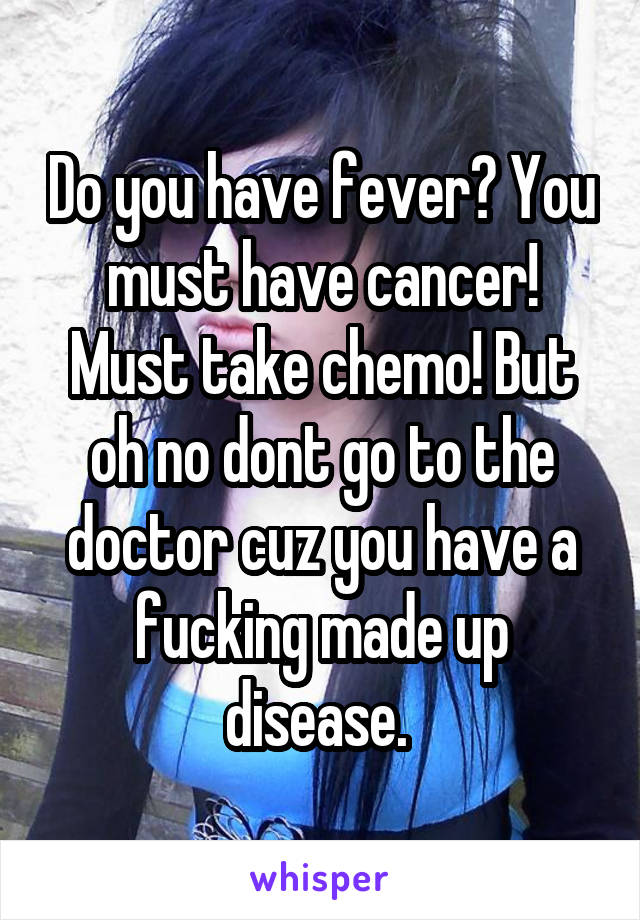 Do you have fever? You must have cancer! Must take chemo! But oh no dont go to the doctor cuz you have a fucking made up disease. 