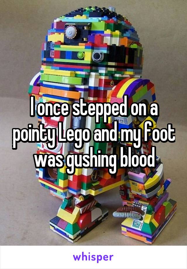 I once stepped on a pointy Lego and my foot was gushing blood