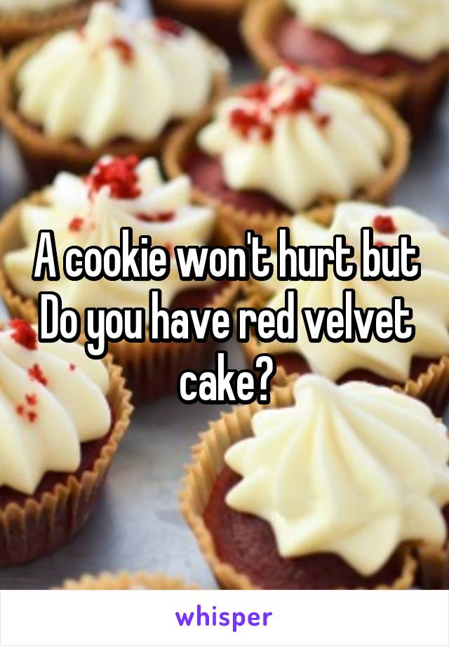 A cookie won't hurt but Do you have red velvet cake?