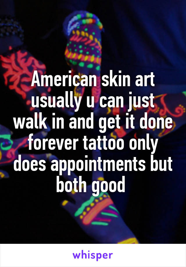 American skin art usually u can just walk in and get it done forever tattoo only does appointments but both good 