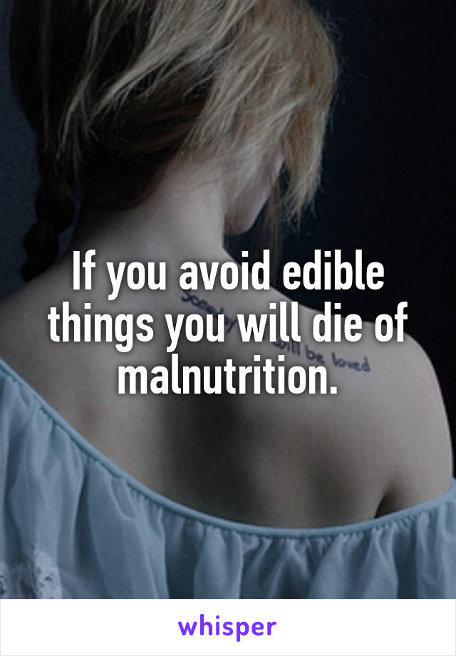 If you avoid edible things you will die of malnutrition.