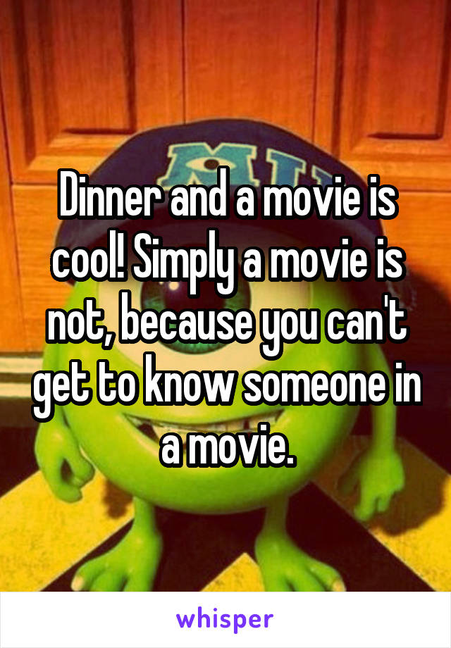 Dinner and a movie is cool! Simply a movie is not, because you can't get to know someone in a movie.