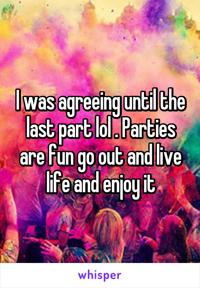 I was agreeing until the last part lol . Parties are fun go out and live life and enjoy it