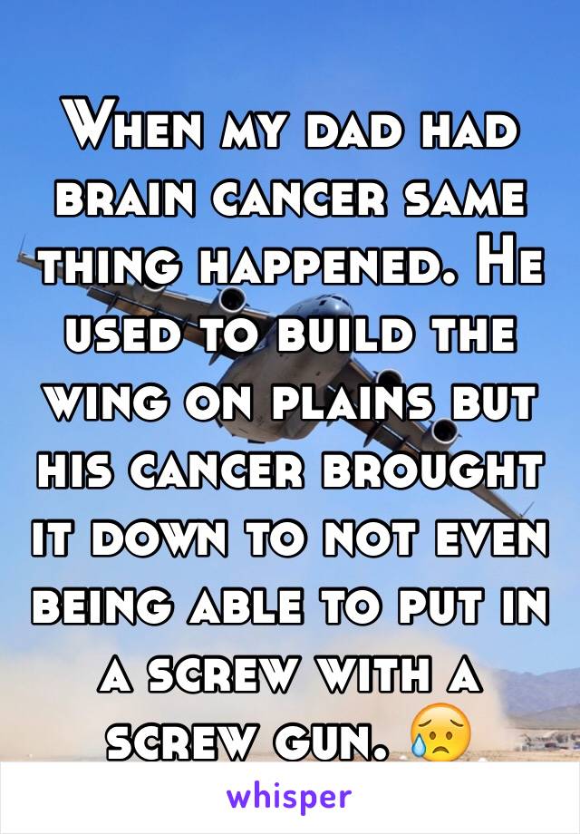 When my dad had brain cancer same thing happened. He used to build the wing on plains but his cancer brought it down to not even being able to put in a screw with a screw gun. 😥