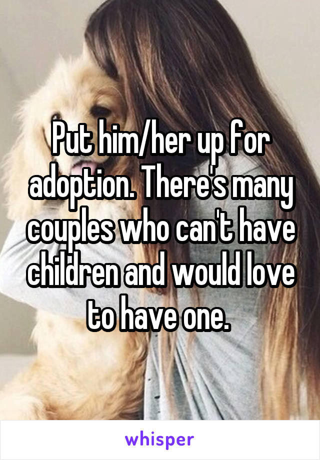 Put him/her up for adoption. There's many couples who can't have children and would love to have one. 