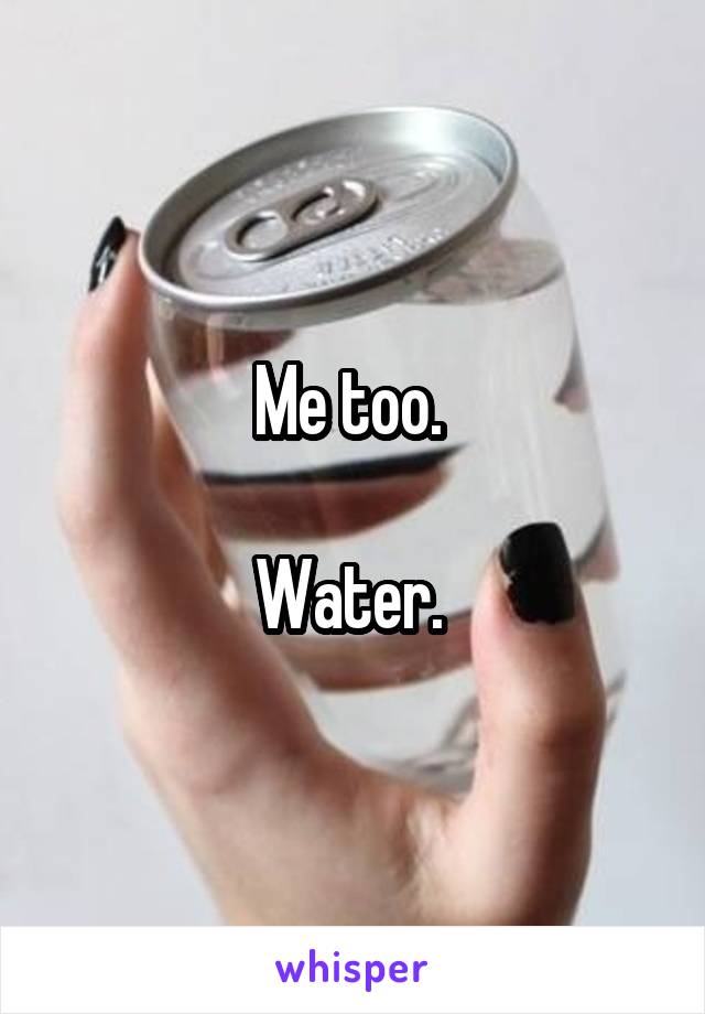 Me too. 

Water. 