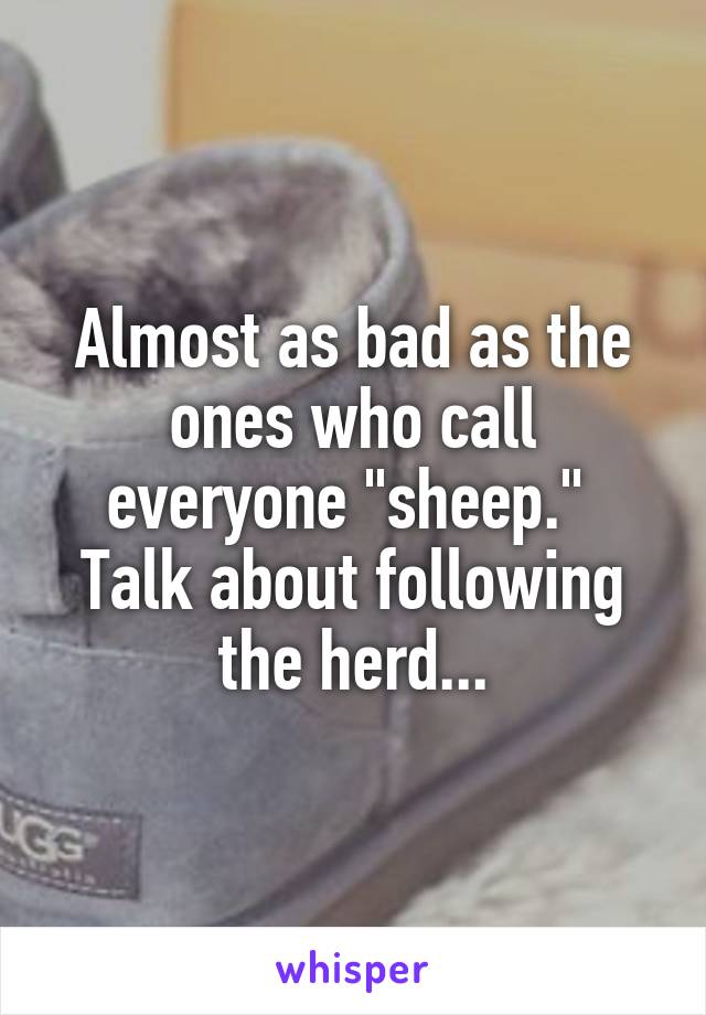 Almost as bad as the ones who call everyone "sheep."  Talk about following the herd...