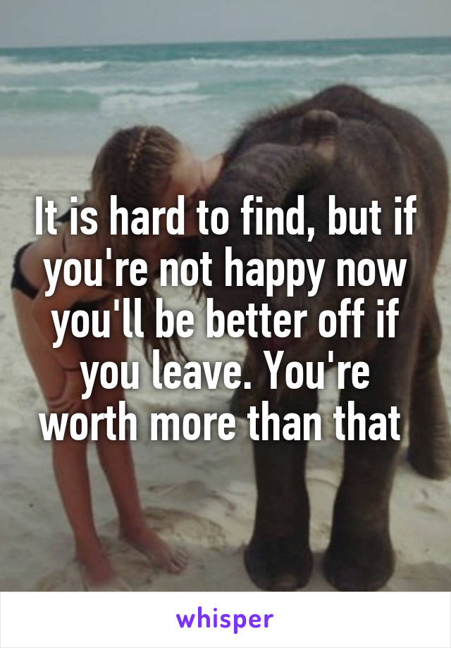It is hard to find, but if you're not happy now you'll be better off if you leave. You're worth more than that 