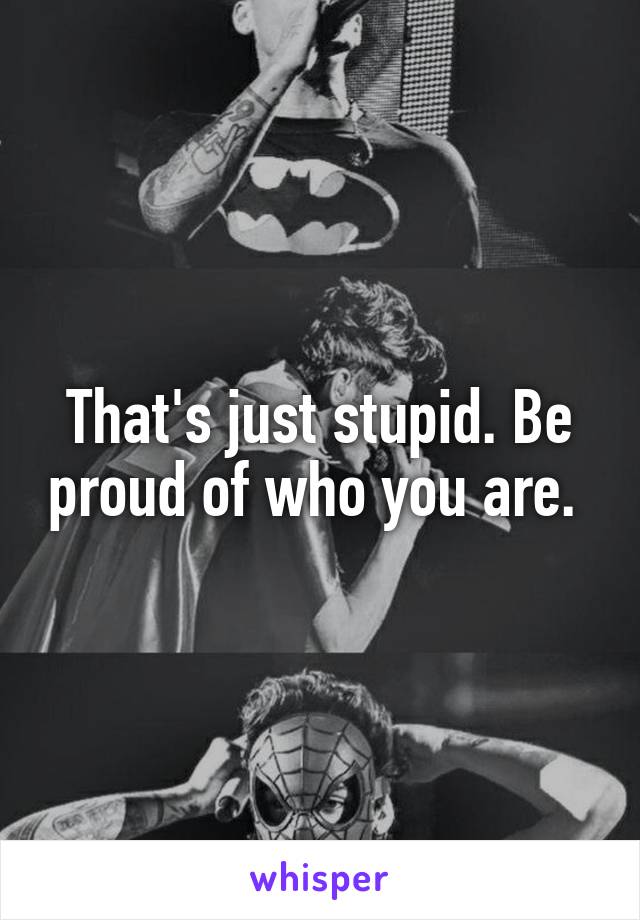 That's just stupid. Be proud of who you are. 