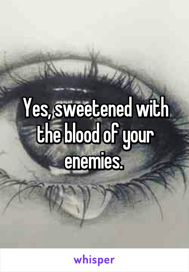 Yes, sweetened with the blood of your enemies. 