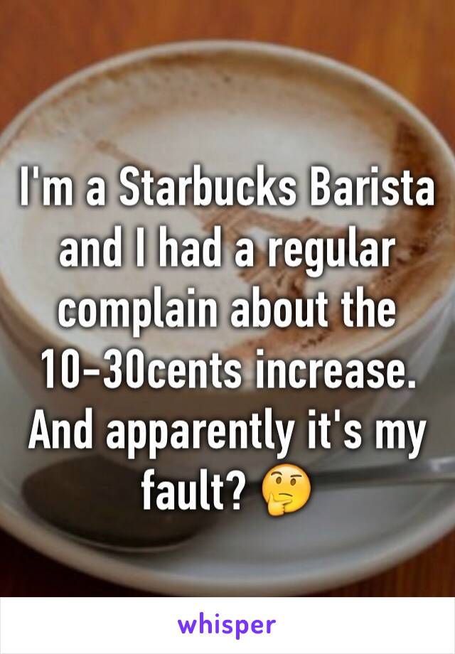 I'm a Starbucks Barista and I had a regular complain about the 10-30cents increase. And apparently it's my fault? 🤔