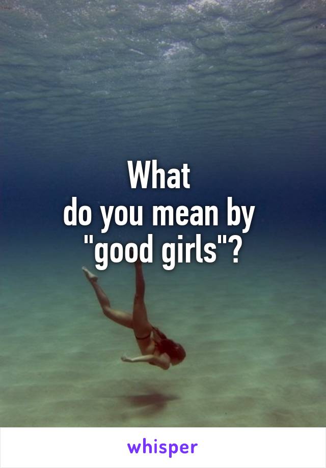 What 
do you mean by 
"good girls"?

