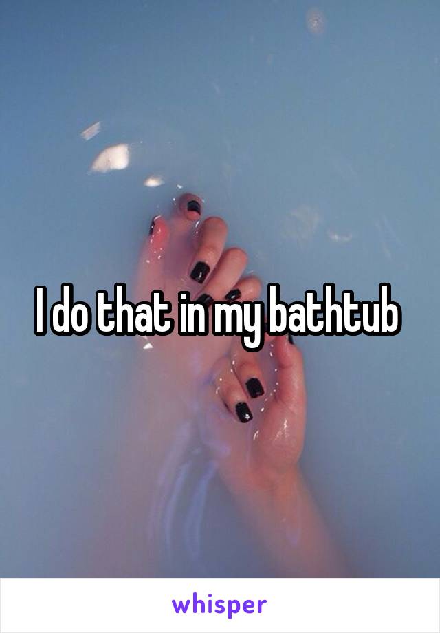 I do that in my bathtub 