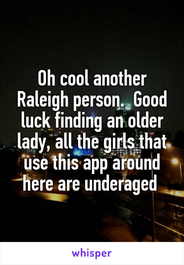 Oh cool another Raleigh person.  Good luck finding an older lady, all the girls that use this app around here are underaged 