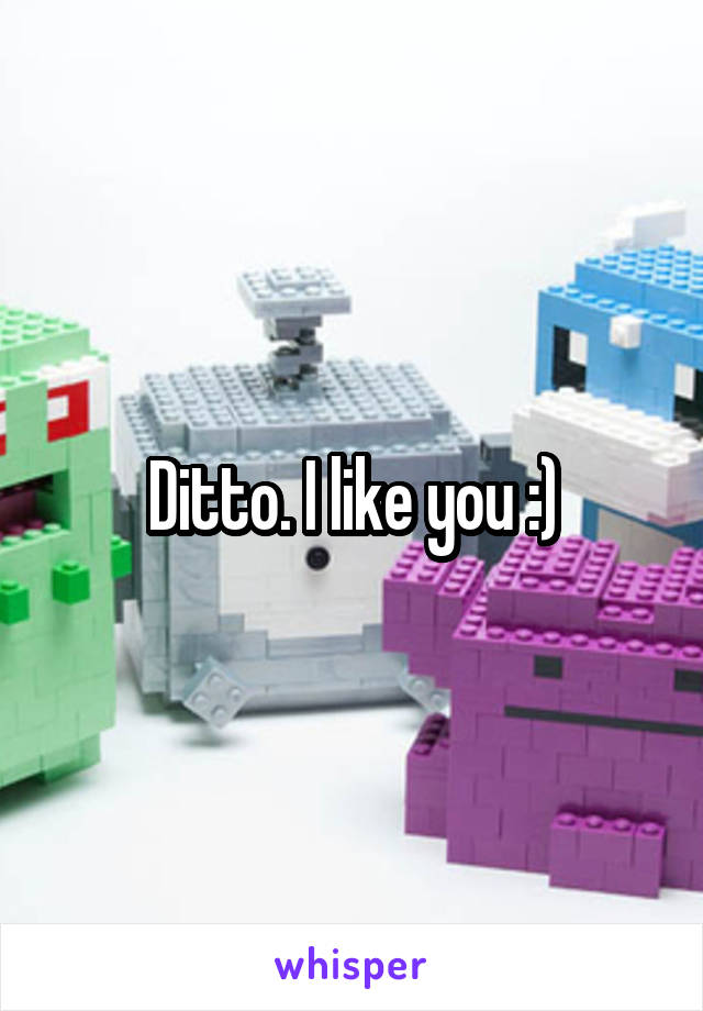 Ditto. I like you :)