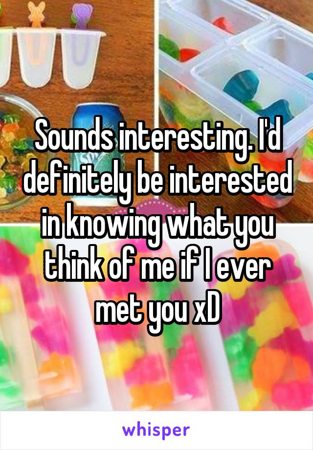 Sounds interesting. I'd definitely be interested in knowing what you think of me if I ever met you xD