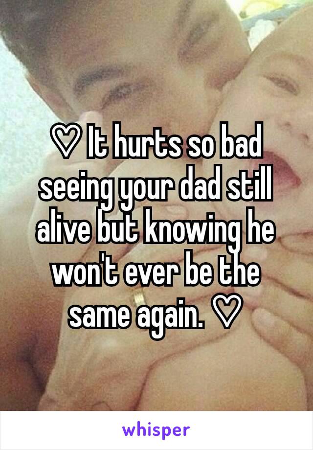 ♡ It hurts so bad seeing your dad still alive but knowing he won't ever be the same again. ♡