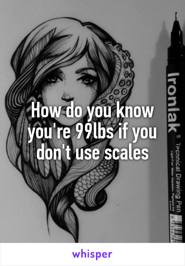 How do you know you're 99lbs if you don't use scales