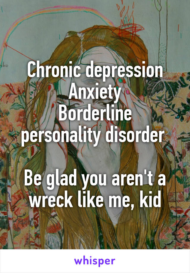 Chronic depression
Anxiety
Borderline personality disorder 

Be glad you aren't a wreck like me, kid